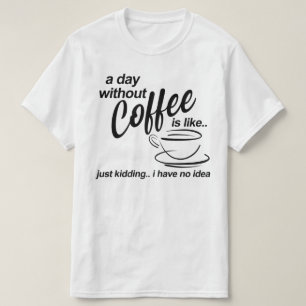 a day without coffee im just joking i have no idea T-Shirt