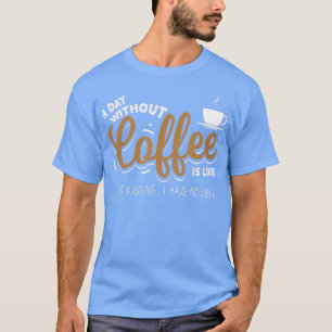 A Day Without Coffee is Kidding coffee lover gift T-Shirt