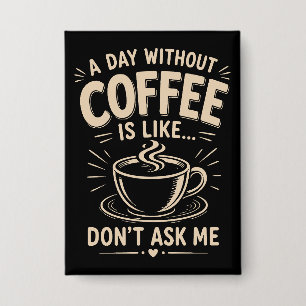 A day without coffee is like don't ask me