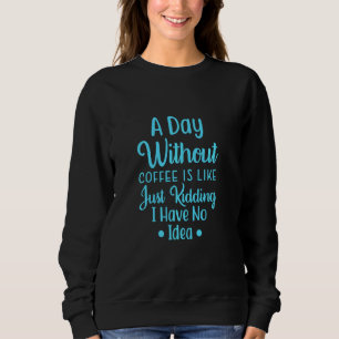 A Day Without Coffee Is Like Just Kidding I Have N Sweatshirt