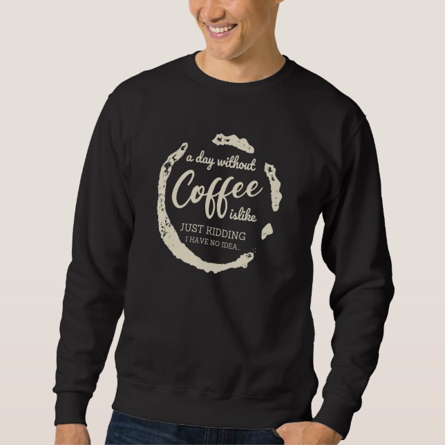 A day without Coffee is Like Just-Kidding i have N Sweatshirt (Front)