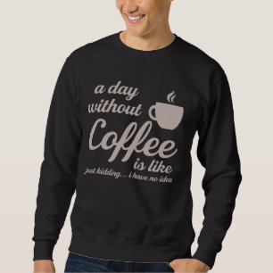 A Day Without Coffee Is Like Just Kidding I Have N Sweatshirt