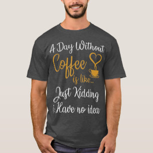 A Day Without Coffee is Like Just Kidding i Have N T-Shirt