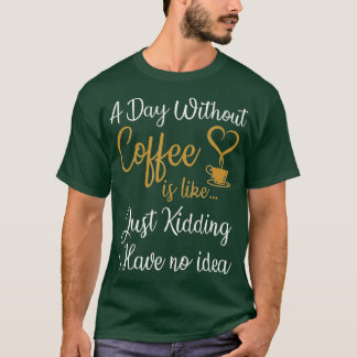 A Day Without Coffee is Like Just Kidding i Have N T-Shirt