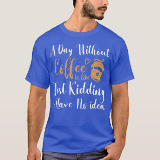 A Day Without Coffee is Like Just Kidding i Have N T-Shirt