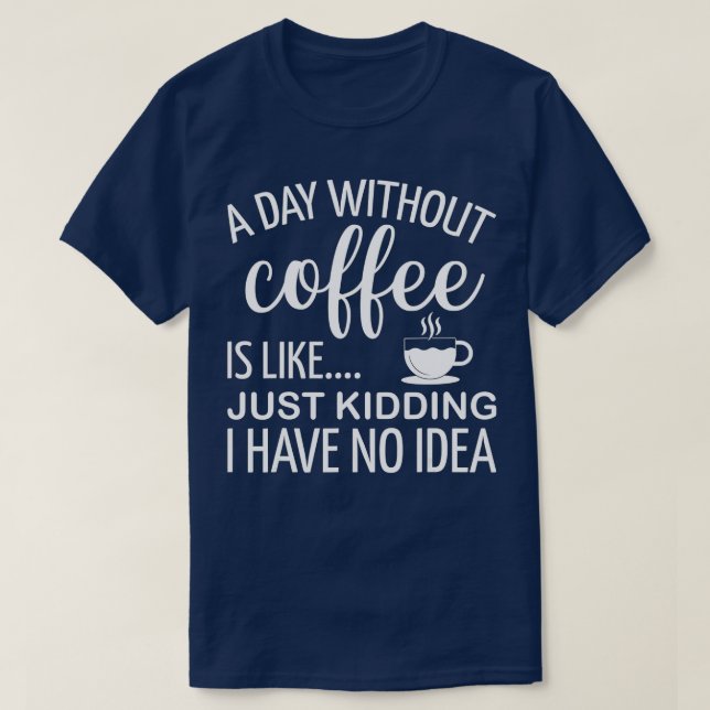 A Day Without Coffee Is Like Just Kidding I Have N T-Shirt (Design Front)