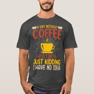 A Day Without Coffee Is Like Just Kidding I Have N T-Shirt