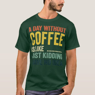 A Day Without Coffee Is Like Just Kidding I Have N T-Shirt