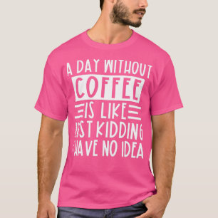 A Day Without Coffee Is Like Just Kidding I Have N T-Shirt
