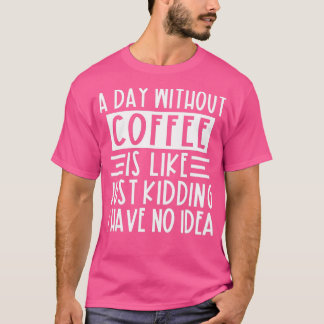 A Day Without Coffee Is Like Just Kidding I Have N T-Shirt