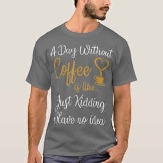 A Day Without Coffee is Like Just Kidding i Have N T-Shirt