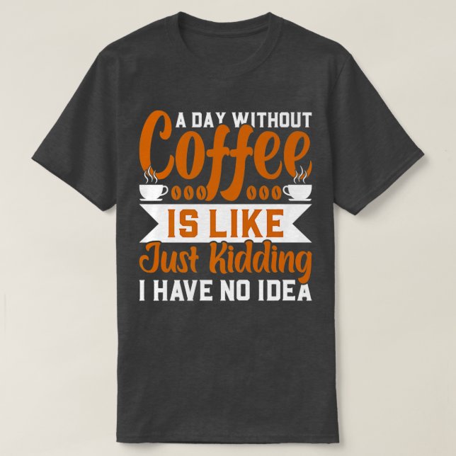 A day without coffee is like just kidding I have n T-Shirt (Design Front)