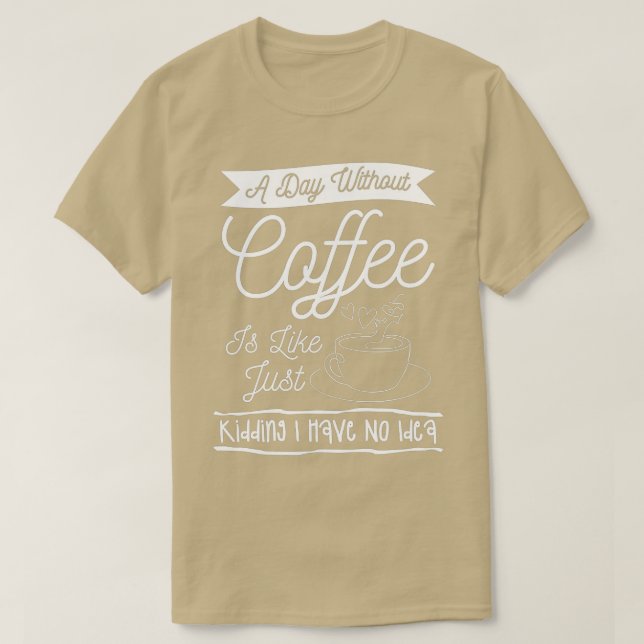 A Day Without Coffee Is Like Just Kidding I Have N T-Shirt (Design Front)