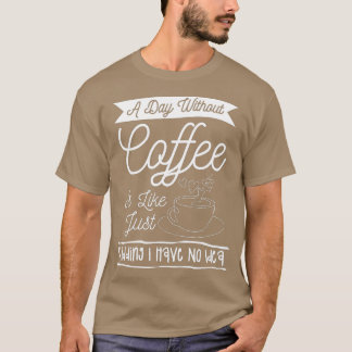 A Day Without Coffee Is Like Just Kidding I Have N T-Shirt