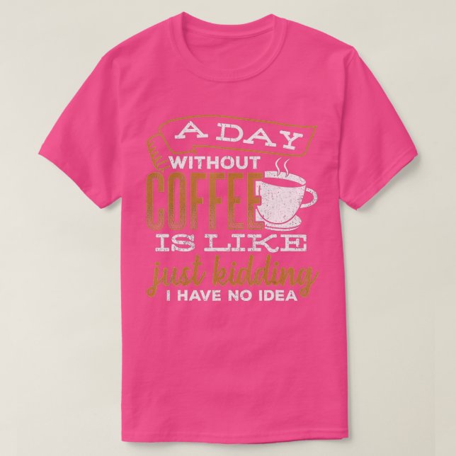 A day without coffee is like just kidding I have n T-Shirt (Design Front)