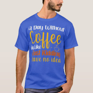 A Day Without Coffee is Like Just Kidding I Have N T-Shirt