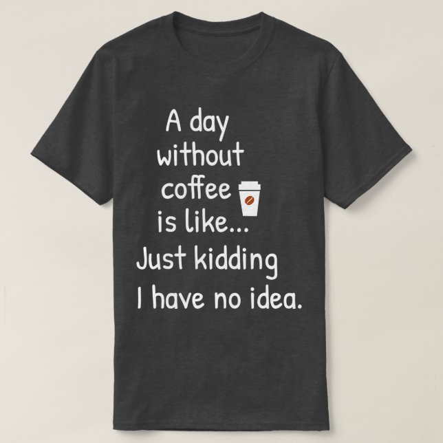 A day without coffee is like just kidding i have n T-Shirt (Design Front)