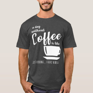 A Day Without Coffee Is Like Just Kidding I Have N T-Shirt