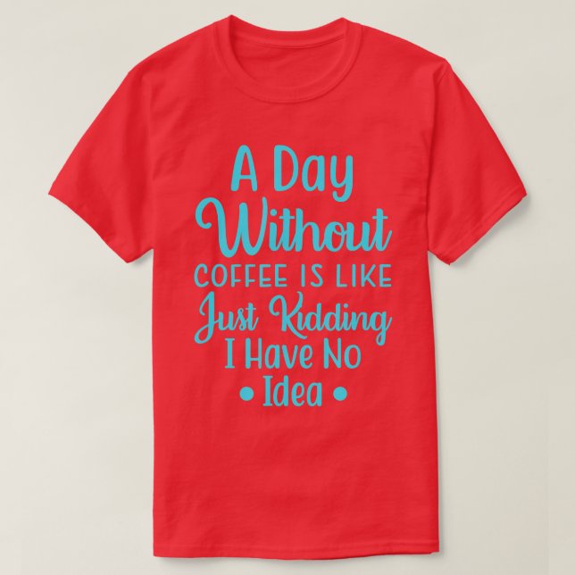 A Day Without Coffee Is Like, Just Kidding I have  T-Shirt (Design Front)