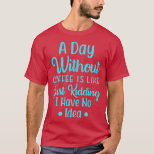A Day Without Coffee Is Like, Just Kidding I have T-Shirt