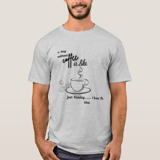 A Day Without Coffee is Like Just Kidding I Have T-Shirt