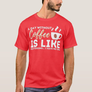 A Day Without Coffee Is Like Just Kidding T-Shirt