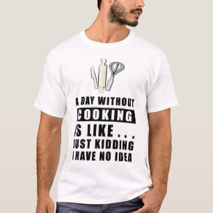 A day without Cooking is like.. just kidding I hav T-Shirt