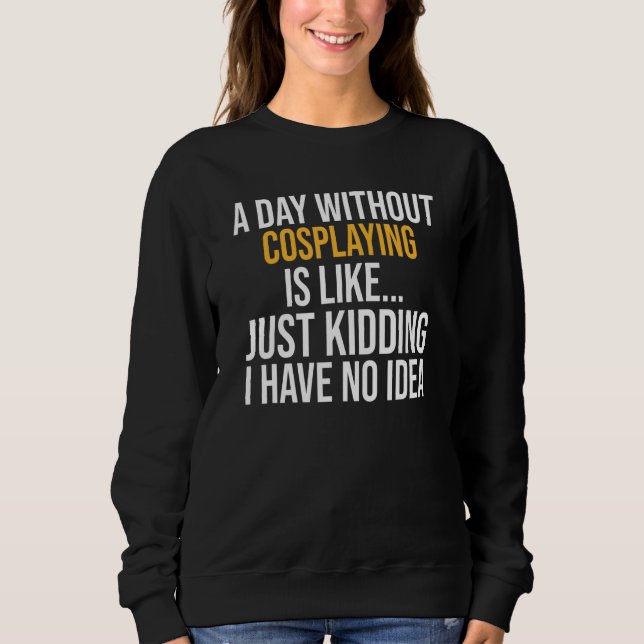 A Day Without Cosplaying Is Like Sweatshirt (Front)