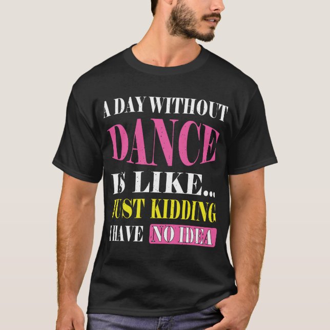 A Day Without Dance Is Like Gifts Tee. Funny Dance T-Shirt (Front)