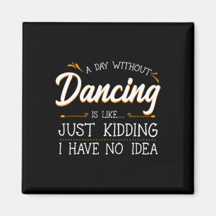 A Day Without Dancing Is Like Just Kidding I Have Magnet