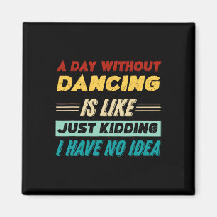 A Day Without Dancing Is Like Just Kidding I Have Magnet