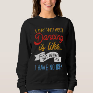 A Day Without Dancing Is Like Just Kidding I Have Sweatshirt