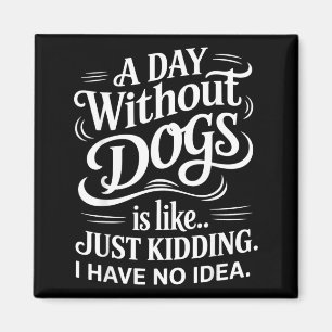 A Day Without Dogs is Like Just Kidding I Have No Magnet