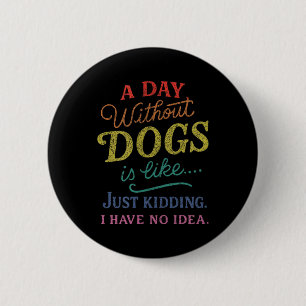 A Day Without Dogs is Like Kidding Have Idea Funny 6 Cm Round Badge