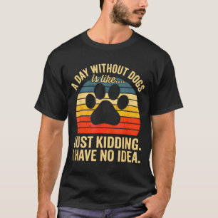 A Day Without Dogs is Like Kidding Have Idea Funny T-Shirt