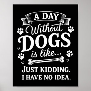 A Day Without Dogs Is Like Kidding I Have Funny Poster