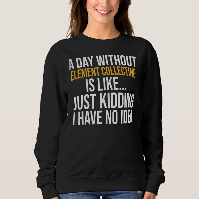A Day Without Element Collecting Is Like Sweatshirt (Front)