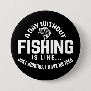 a day without fishing is like just kidding i have 7.5 cm round badge