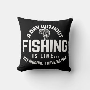 a day without fishing is like just kidding i have cushion