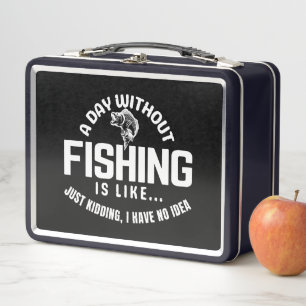 a day without fishing is like just kidding i have  metal lunch box