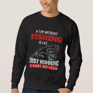 A Day Without Fishing Is Like Just Kidding I Have Sweatshirt