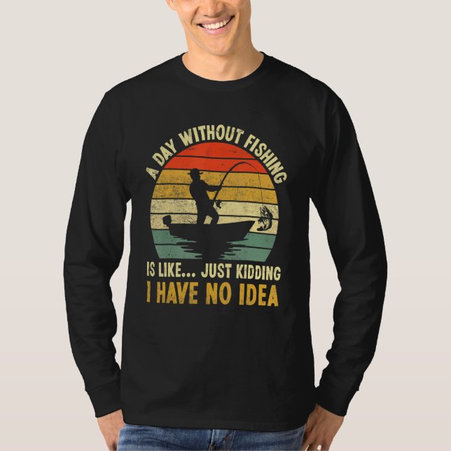 A Day Without Fishing Is Like Just Kidding I Have  T-Shirt (Front)