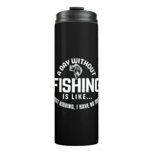 a day without fishing is like just kidding i have thermal tumbler