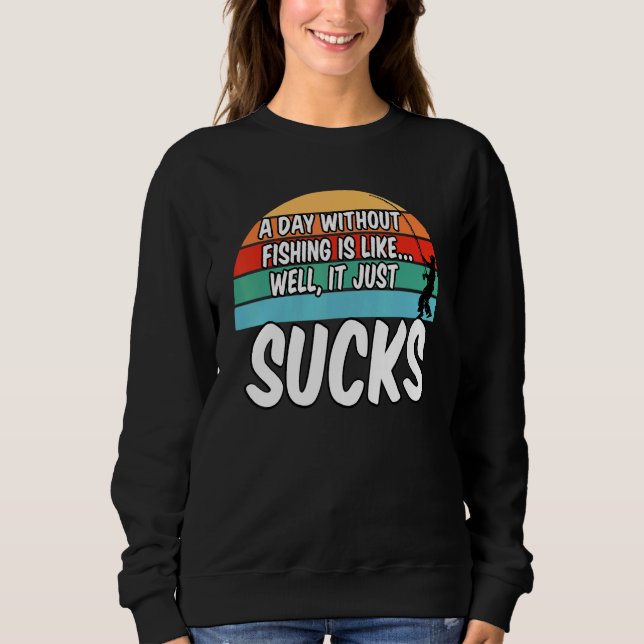 A Day Without Fishing Is Like Well It Sucks Sweatshirt (Front)