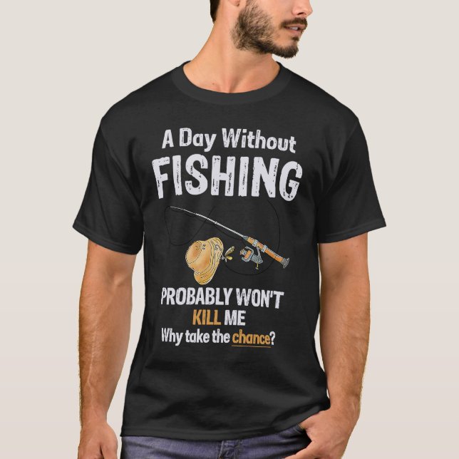 A Day Without Fishing Probably Won't Kill Me Funny T-Shirt (Front)
