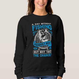A Day Without Fishing Probably Won't Why Take The  Sweatshirt