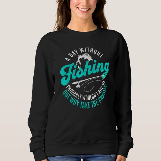 A Day Without Fishing Won't Kill Me But Why Take t Sweatshirt (Front)