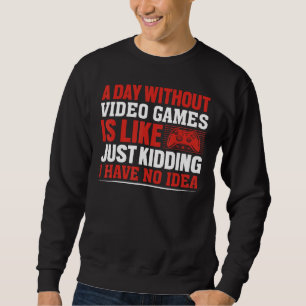 A Day Without Gaming is Like Just Kidding I have n Sweatshirt