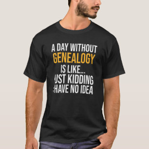 A Day Without Genealogy Is Like T-Shirt