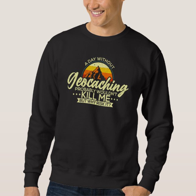 A Day Without Geocaching   Geocaching Geocacher Sweatshirt (Front)